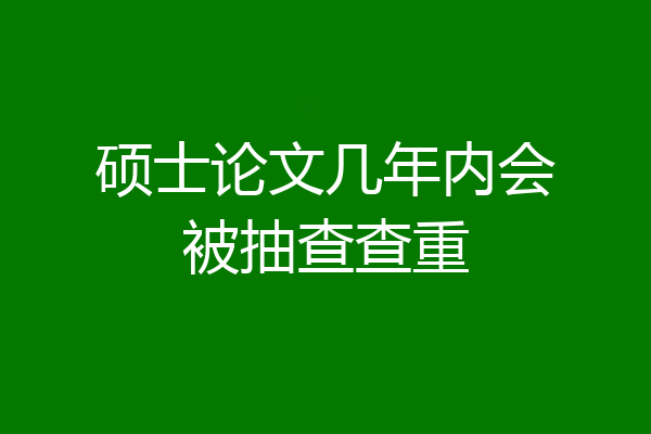硕士论文几年内会被抽查查重