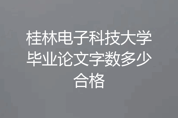 桂林电子科技大学毕业论文字数多少合格