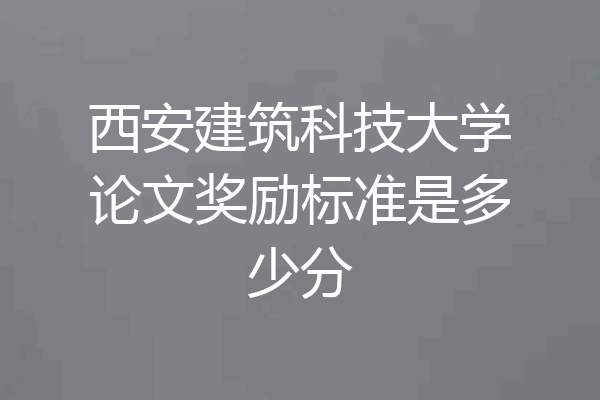 西安建筑科技大学论文奖励标准是多少分