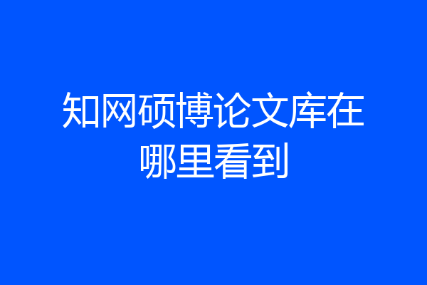 知网硕博论文库在哪里看到
