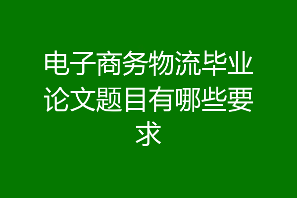 电子商务物流毕业论文题目有哪些要求