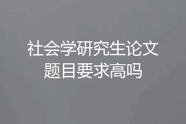 社会学研究生论文题目要求高吗