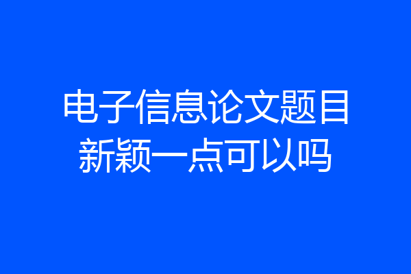 电子信息论文题目新颖一点可以吗