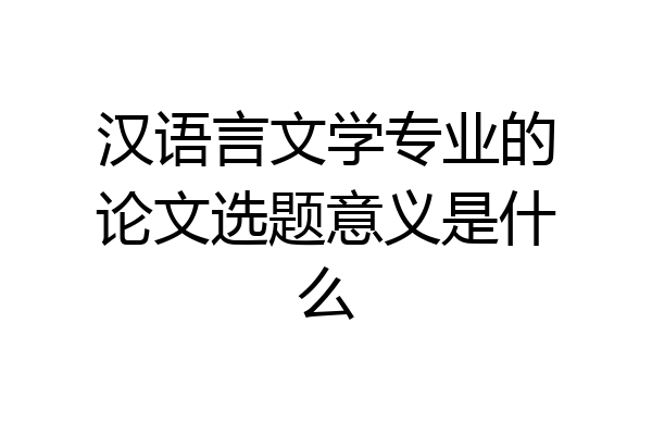 汉语言文学专业的论文选题意义是什么