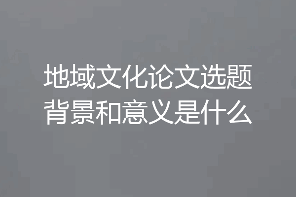 地域文化论文选题背景和意义是什么