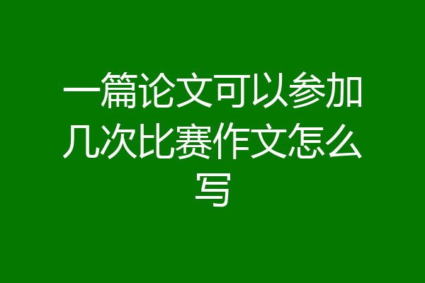 一篇论文可以参加几次比赛作文怎么写