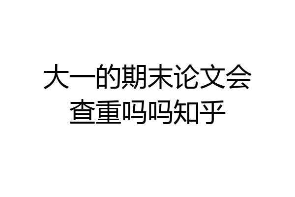 大一的期末论文会查重吗吗知乎