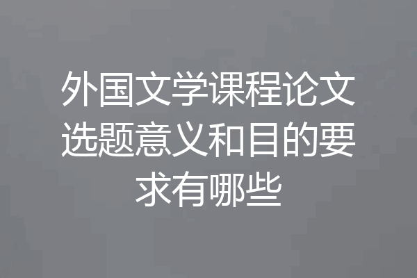 外国文学课程论文选题意义和目的要求有哪些