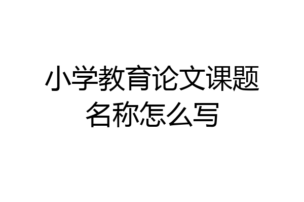小学教育论文课题名称怎么写