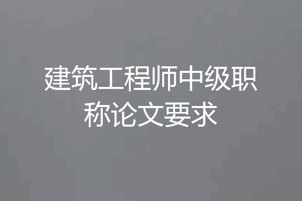 建筑工程师中级职称论文要求