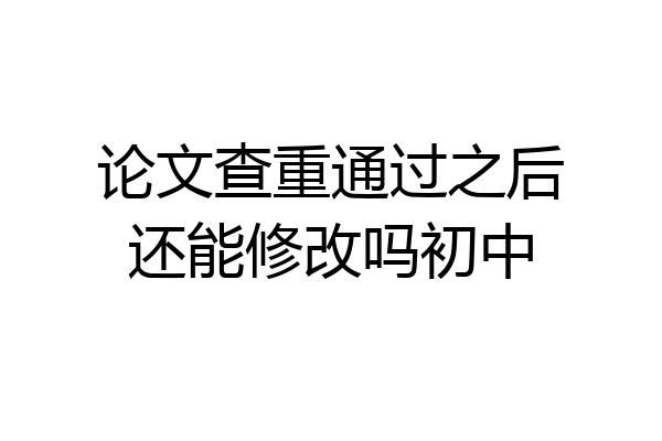论文查重通过之后还能修改吗初中