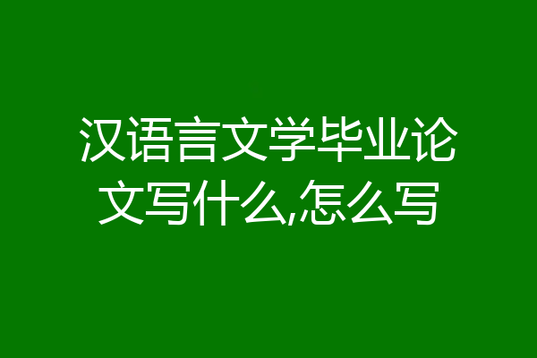 汉语言文学毕业论文写什么,怎么写