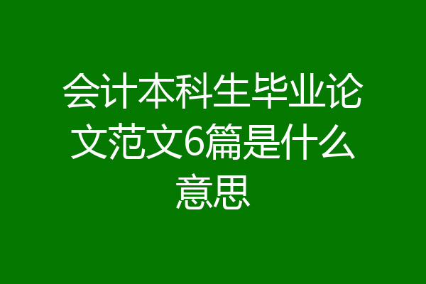 会计本科生毕业论文范文6篇是什么意思