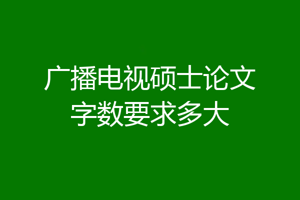 广播电视硕士论文字数要求多大