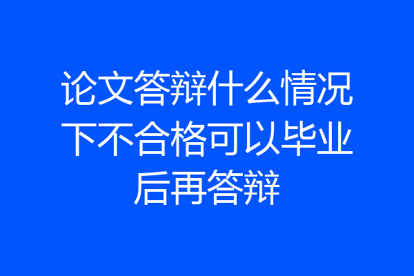 论文答辩什么情况下不合格可以毕业后再答辩