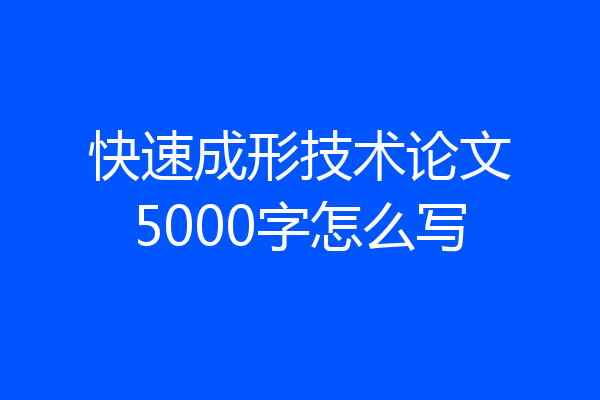 快速成形技术论文5000字怎么写