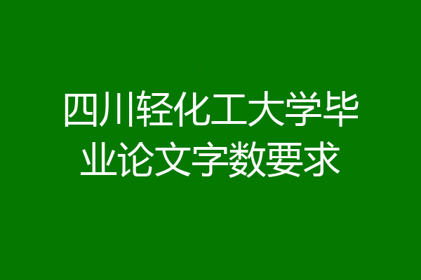 四川轻化工大学毕业论文字数要求