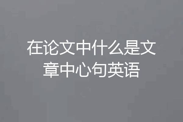 在论文中什么是文章中心句英语