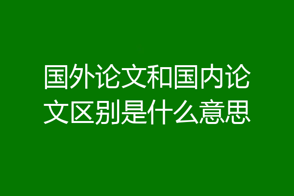 国外论文和国内论文区别是什么意思