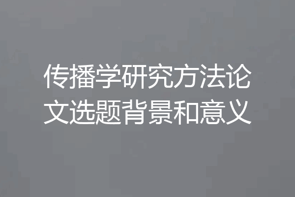 传播学研究方法论文选题背景和意义