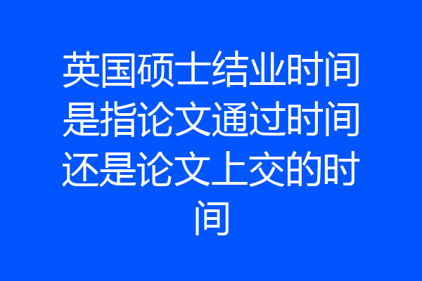 英国硕士结业时间是指论文通过时间还是论文上交的时间