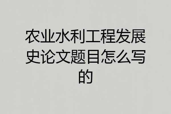 农业水利工程发展史论文题目怎么写的