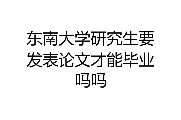 东南大学研究生要发表论文才能毕业吗吗