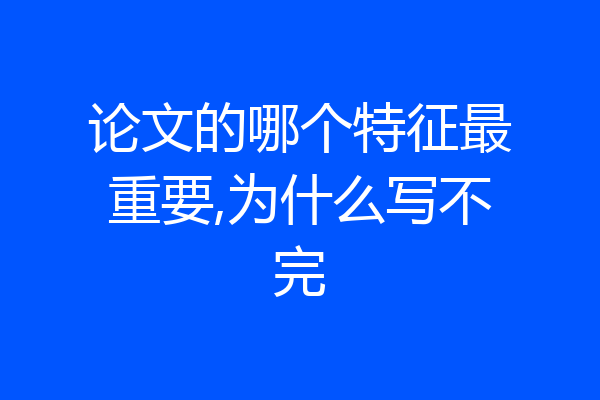 论文的哪个特征最重要,为什么写不完