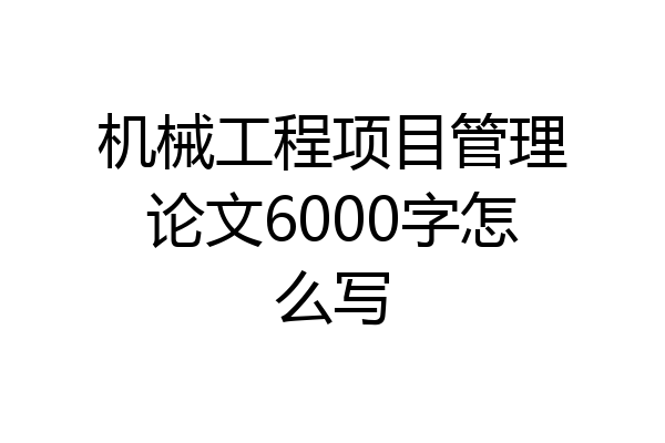机械工程项目管理论文6000字怎么写