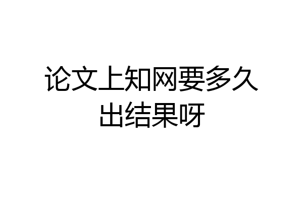 论文上知网要多久出结果呀