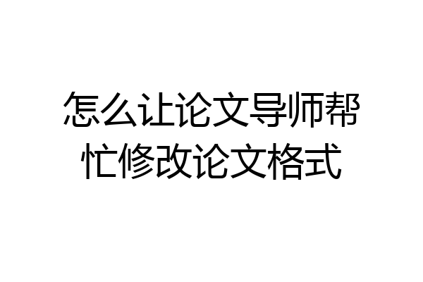 怎么让论文导师帮忙修改论文格式