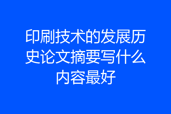 印刷技术的发展历史论文摘要写什么内容最好