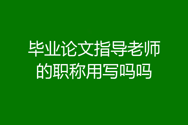毕业论文指导老师的职称用写吗吗