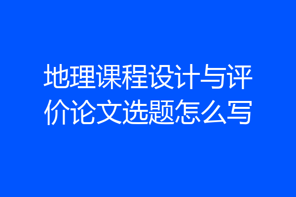 地理课程设计与评价论文选题怎么写
