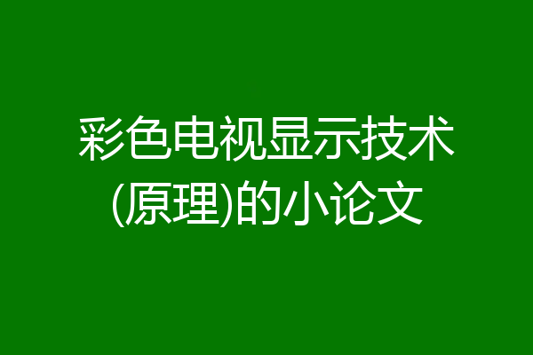 彩色电视显示技术(原理)的小论文
