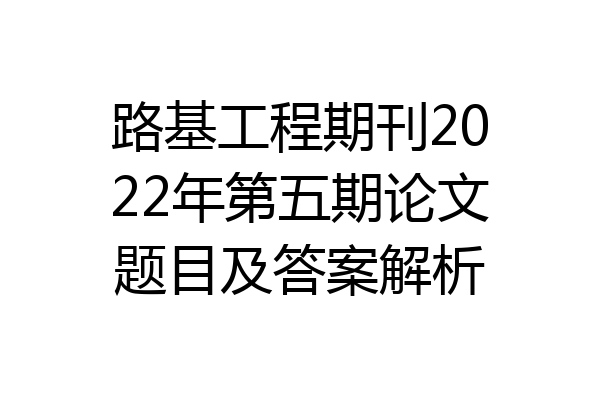 路基工程期刊2022年第五期论文题目及答案解析