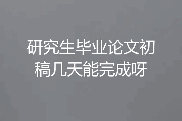 研究生毕业论文初稿几天能完成呀