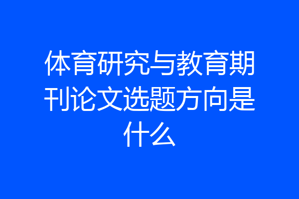 体育研究与教育期刊论文选题方向是什么