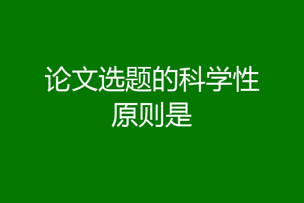 论文选题的科学性原则是