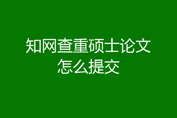 知网查重硕士论文怎么提交