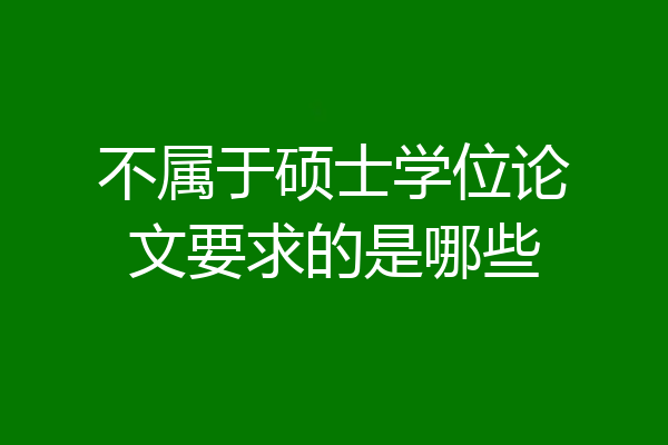 不属于硕士学位论文要求的是哪些