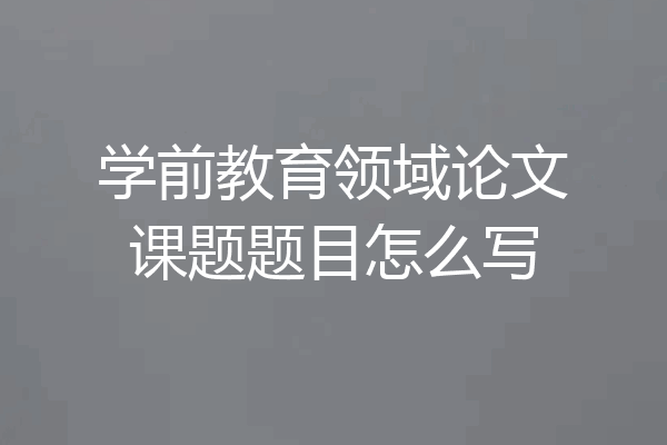 学前教育领域论文课题题目怎么写