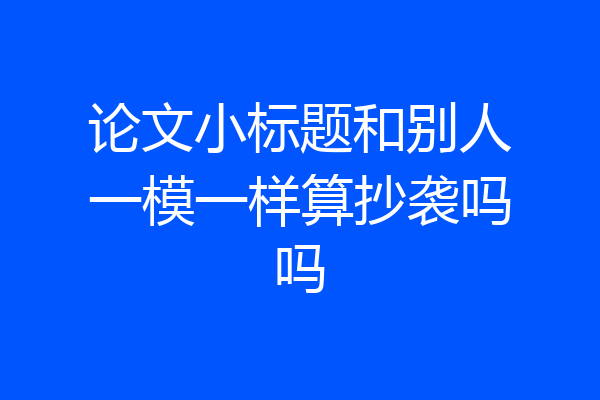 论文小标题和别人一模一样算抄袭吗吗