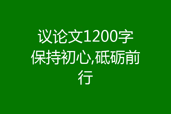 议论文1200字保持初心,砥砺前行