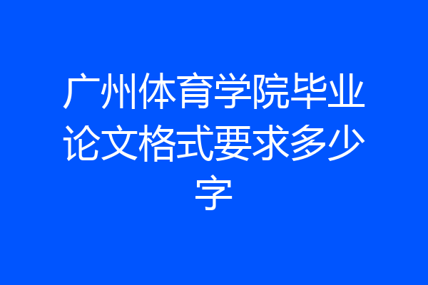 广州体育学院毕业论文格式要求多少字