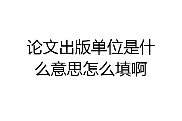 论文出版单位是什么意思怎么填啊