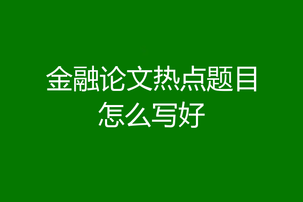 金融论文热点题目怎么写好