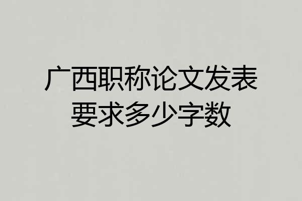 广西职称论文发表要求多少字数
