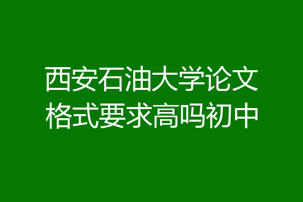 西安石油大学论文格式要求高吗初中