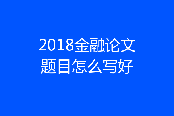 2018金融论文题目怎么写好